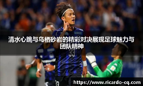 清水心跳与鸟栖砂岩的精彩对决展现足球魅力与团队精神