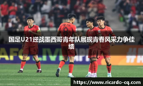 国足U21迎战墨西哥青年队展现青春风采力争佳绩